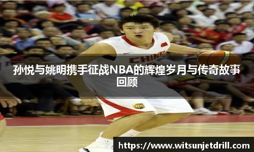 孙悦与姚明携手征战NBA的辉煌岁月与传奇故事回顾
