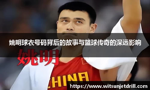 姚明球衣号码背后的故事与篮球传奇的深远影响