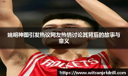姚明神图引发热议网友热情讨论其背后的故事与意义