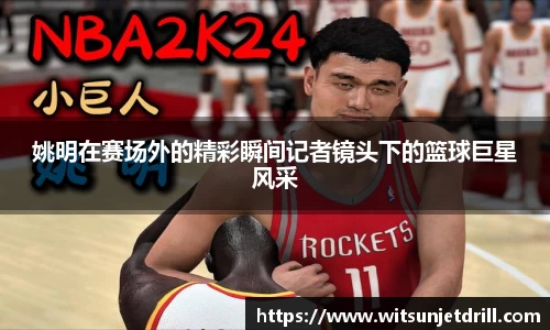 姚明在赛场外的精彩瞬间记者镜头下的篮球巨星风采