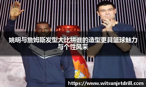 姚明与詹姆斯发型大比拼谁的造型更具篮球魅力与个性风采
