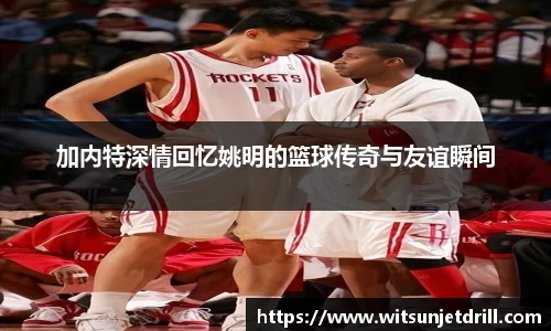 加内特深情回忆姚明的篮球传奇与友谊瞬间