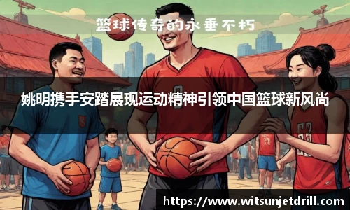 姚明携手安踏展现运动精神引领中国篮球新风尚
