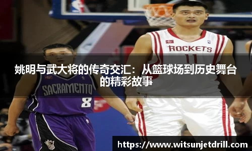姚明与武大将的传奇交汇：从篮球场到历史舞台的精彩故事