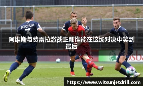 阿维斯与费雷拉激战正酣谁能在这场对决中笑到最后